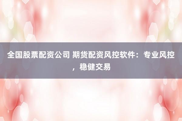 全国股票配资公司 期货配资风控软件：专业风控，稳健交易