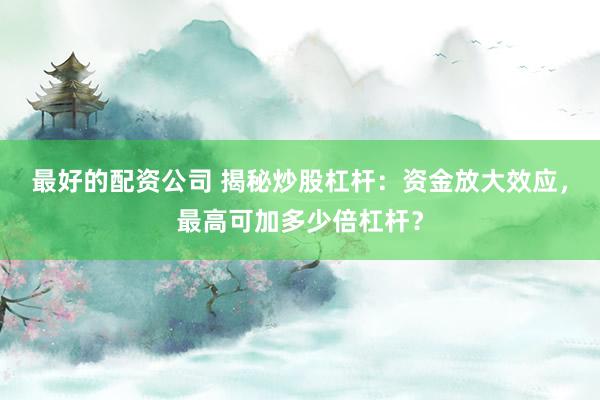 最好的配资公司 揭秘炒股杠杆：资金放大效应，最高可加多少倍杠杆？