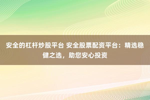 安全的杠杆炒股平台 安全股票配资平台：精选稳健之选，助您安心投资