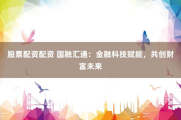 股票配资配资 国融汇通：金融科技赋能，共创财富未来