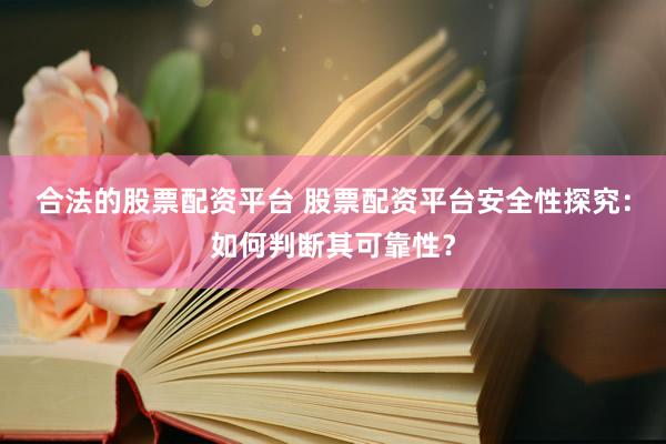 合法的股票配资平台 股票配资平台安全性探究：如何判断其可靠性？