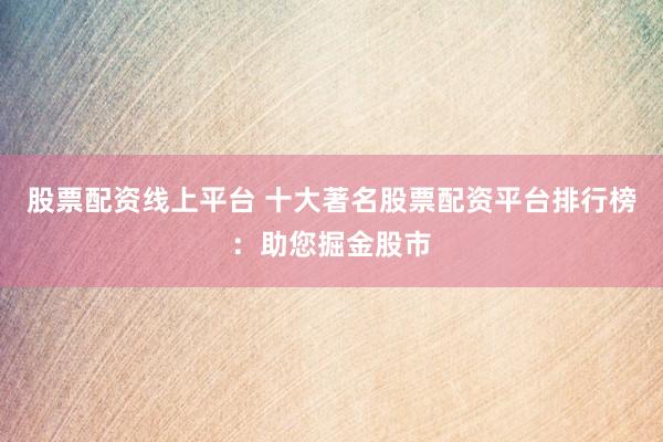 股票配资线上平台 十大著名股票配资平台排行榜：助您掘金股市