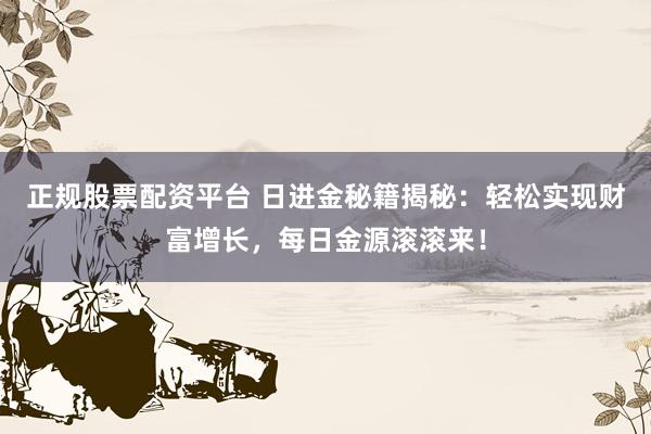 正规股票配资平台 日进金秘籍揭秘：轻松实现财富增长，每日金源滚滚来！