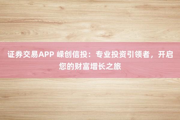 证券交易APP 嵘创信投：专业投资引领者，开启您的财富增长之旅