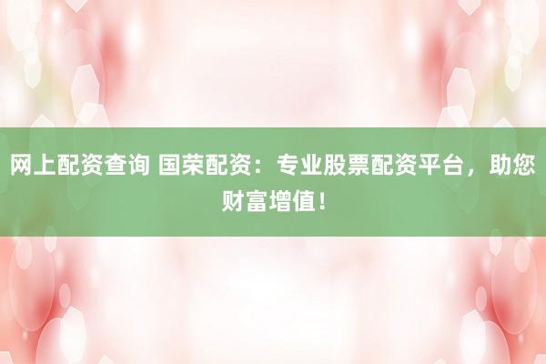 网上配资查询 国荣配资：专业股票配资平台，助您财富增值！