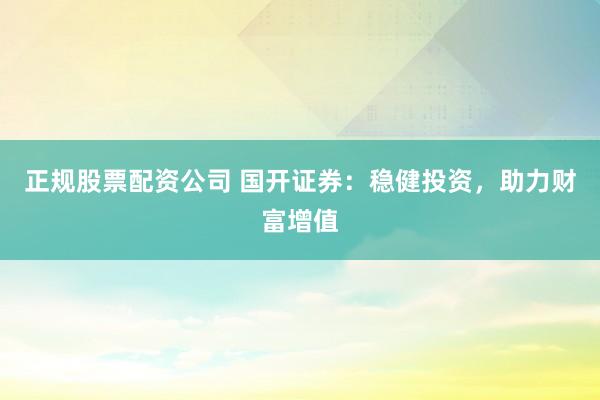 正规股票配资公司 国开证券：稳健投资，助力财富增值