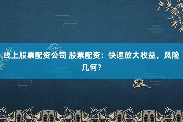 线上股票配资公司 股票配资：快速放大收益，风险几何？