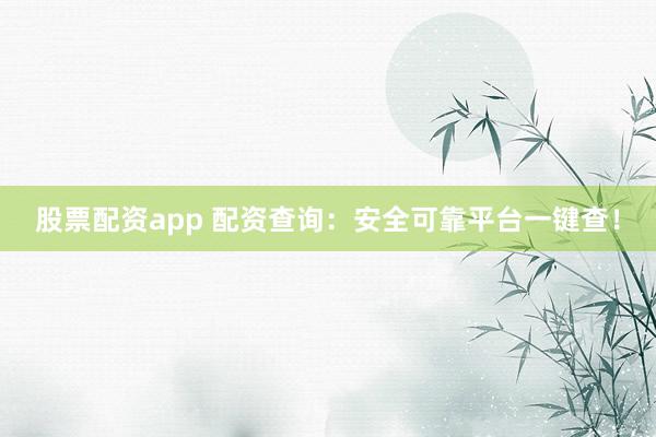 股票配资app 配资查询：安全可靠平台一键查！