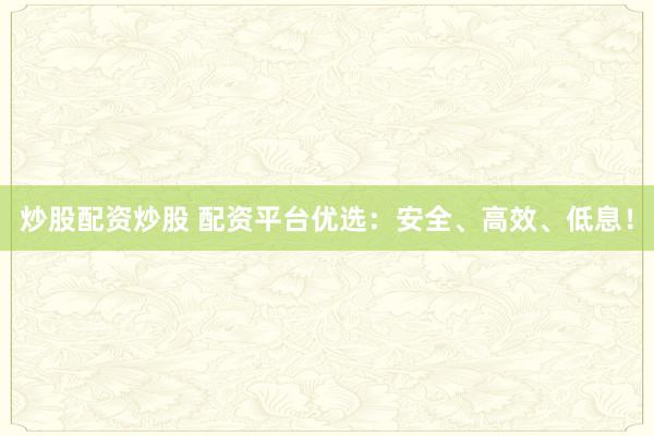 炒股配资炒股 配资平台优选：安全、高效、低息！