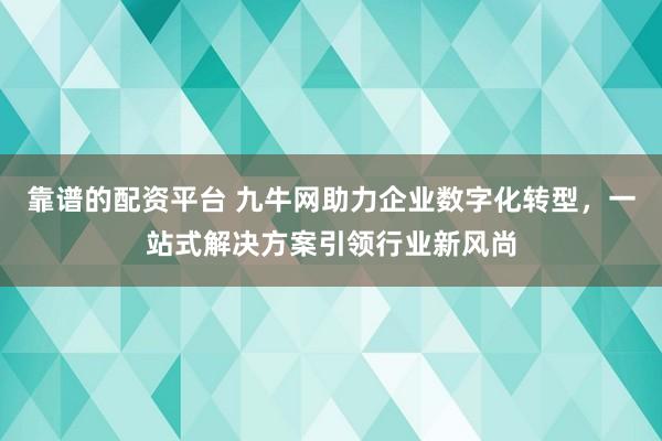靠谱的配资平台 九牛网助力企业数字化转型，一站式解决方案引领行业新风尚