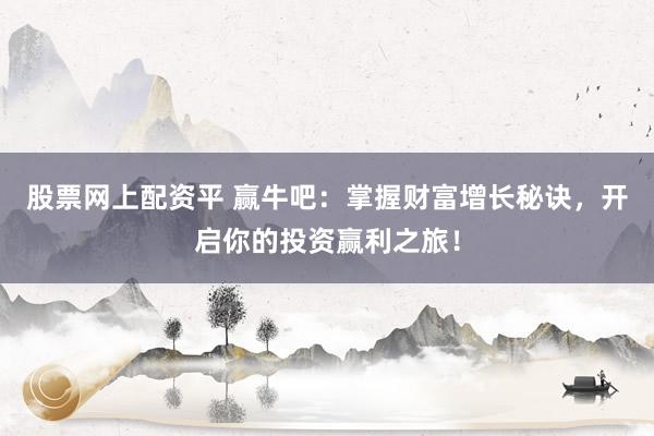 股票网上配资平 赢牛吧：掌握财富增长秘诀，开启你的投资赢利之旅！