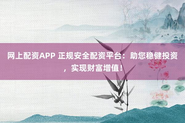 网上配资APP 正规安全配资平台：助您稳健投资，实现财富增值！