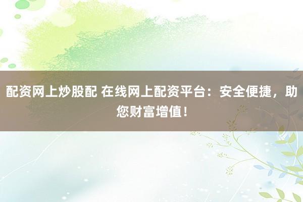 配资网上炒股配 在线网上配资平台：安全便捷，助您财富增值！