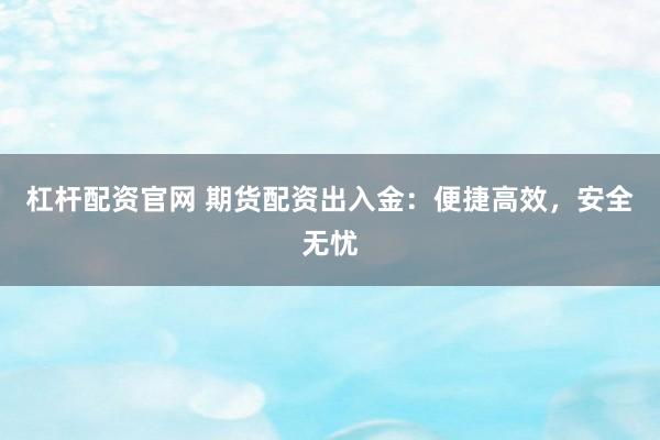 杠杆配资官网 期货配资出入金:便捷高效,安全无忧