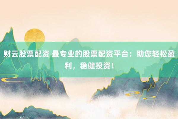 财云股票配资 最专业的股票配资平台:助您轻松盈利,稳健投资!