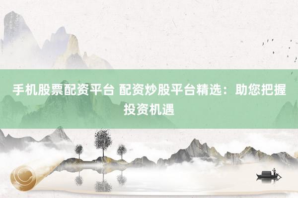 手机股票配资平台 配资炒股平台精选:助您把握投资机遇