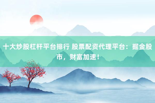 十大炒股杠杆平台排行 股票配资代理平台:掘金股市,财富加速!