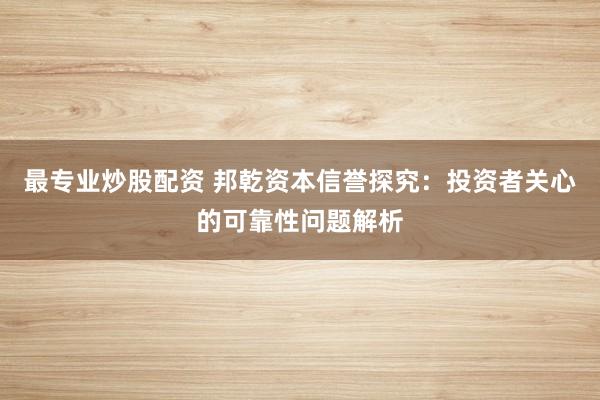 最专业炒股配资 邦乾资本信誉探究:投资者关心的可靠性问题解析