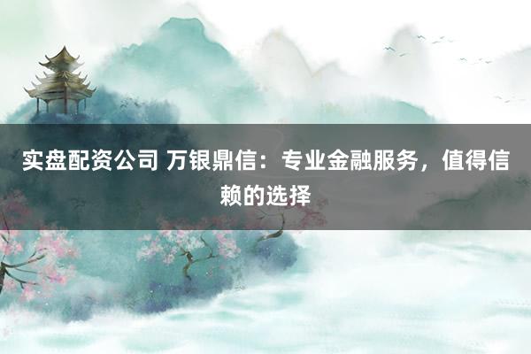 实盘配资公司 万银鼎信:专业金融服务,值得信赖的选择