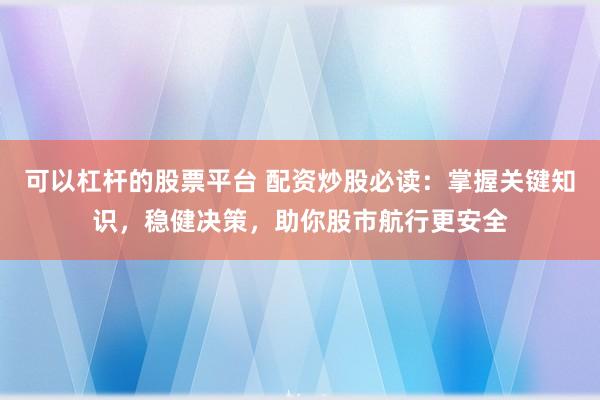 可以杠杆的股票平台 配资炒股必读：掌握关键知识，稳健决策，助你股市航行更安全