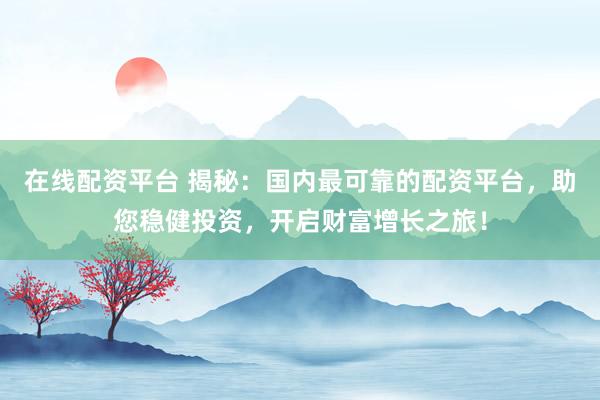 在线配资平台 揭秘：国内最可靠的配资平台，助您稳健投资，开启财富增长之旅！