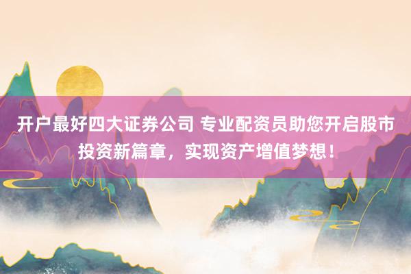 开户最好四大证券公司 专业配资员助您开启股市投资新篇章，实现资产增值梦想！