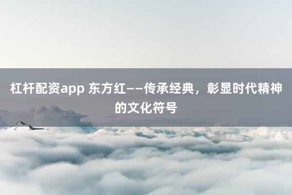 杠杆配资app 东方红——传承经典，彰显时代精神的文化符号