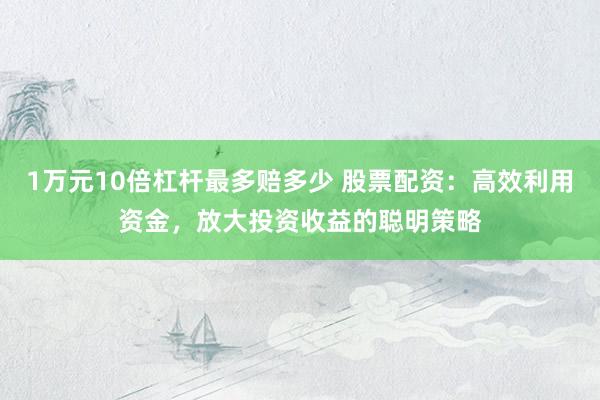 1万元10倍杠杆最多赔多少 股票配资：高效利用资金，放大投资收益的聪明策略
