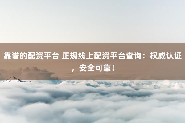 靠谱的配资平台 正规线上配资平台查询:权威认证,安全可靠!