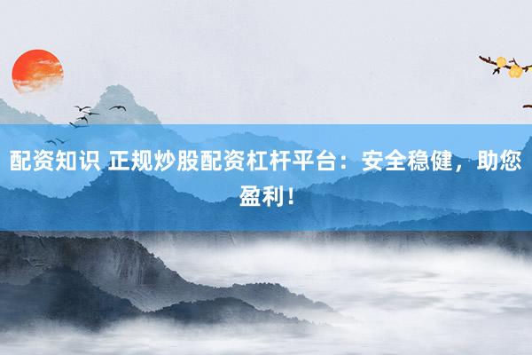 配资知识 正规炒股配资杠杆平台：安全稳健，助您盈利！