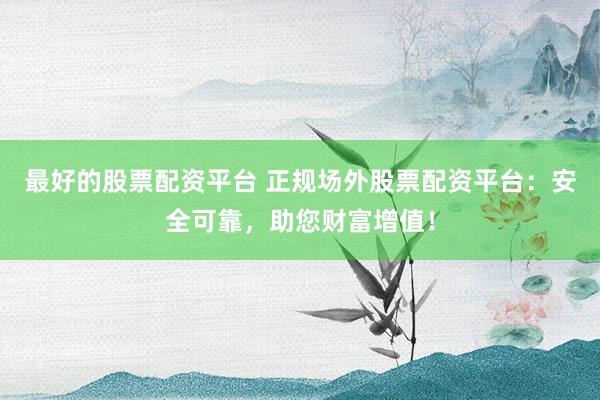 最好的股票配资平台 正规场外股票配资平台：安全可靠，助您财富增值！