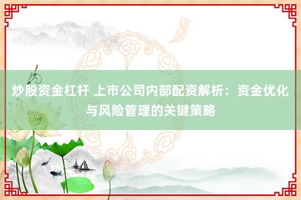 炒股资金杠杆 上市公司内部配资解析：资金优化与风险管理的关键策略
