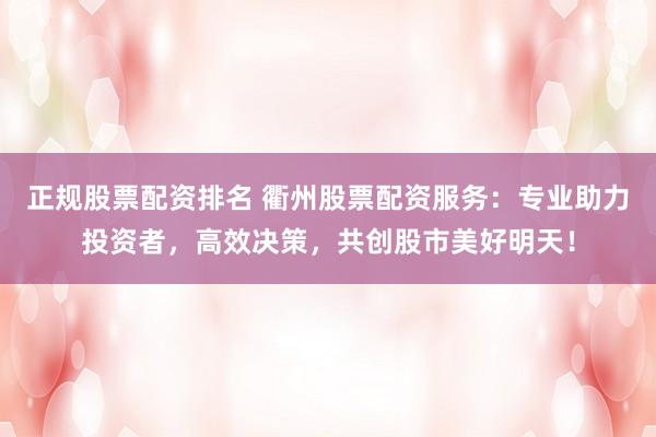 正规股票配资排名 衢州股票配资服务：专业助力投资者，高效决策，共创股市美好明天！