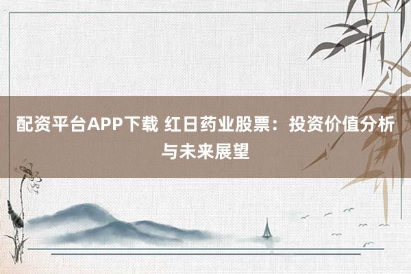 配资平台APP下载 红日药业股票：投资价值分析与未来展望