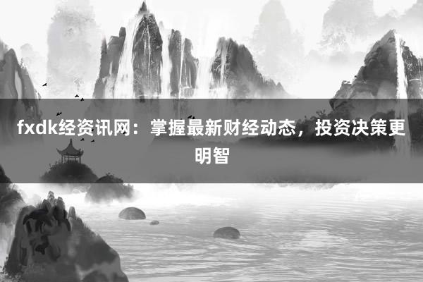 fxdk经资讯网：掌握最新财经动态，投资决策更明智