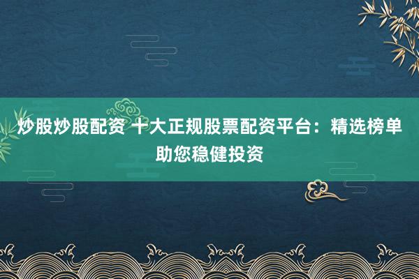 炒股炒股配资 十大正规股票配资平台：精选榜单助您稳健投资