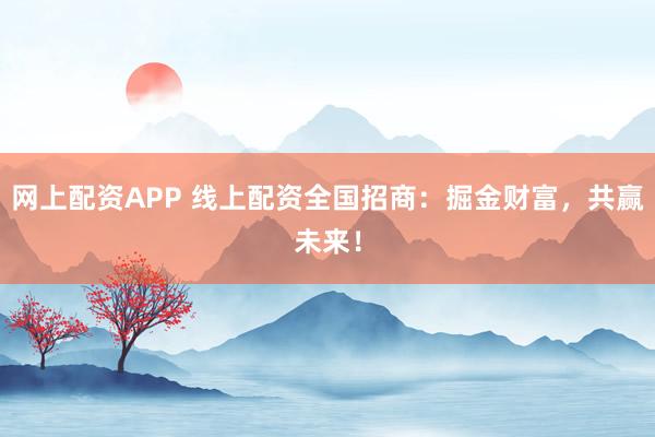 网上配资APP 线上配资全国招商：掘金财富，共赢未来！