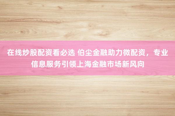 在线炒股配资看必选 伯尘金融助力微配资，专业信息服务引领上海金融市场新风向