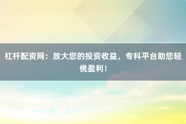 杠杆配资网：放大您的投资收益，专科平台助您轻佻盈利！