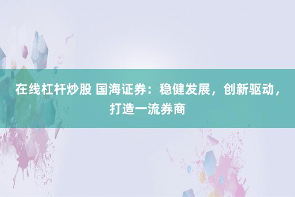 在线杠杆炒股 国海证券:稳健发展,创新驱动,打造一流券商