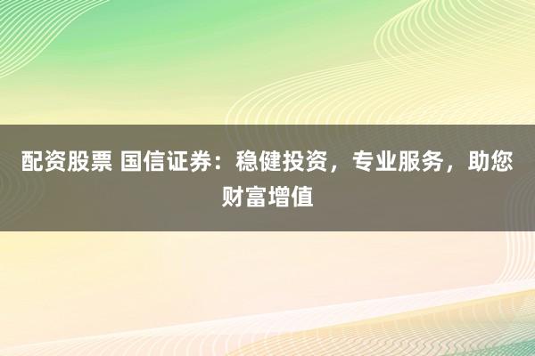 配资股票 国信证券：稳健投资，专业服务，助您财富增值
