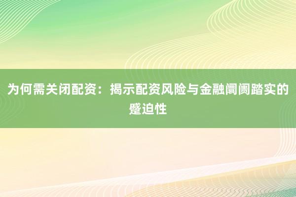 为何需关闭配资：揭示配资风险与金融阛阓踏实的蹙迫性
