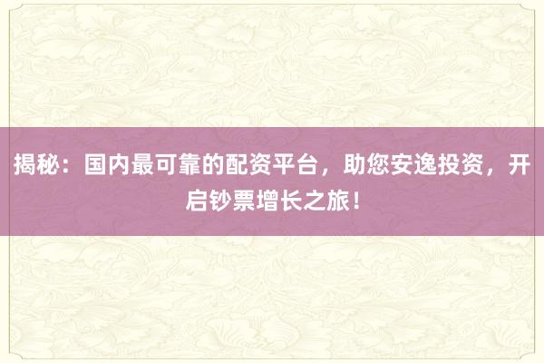 揭秘：国内最可靠的配资平台，助您安逸投资，开启钞票增长之旅！