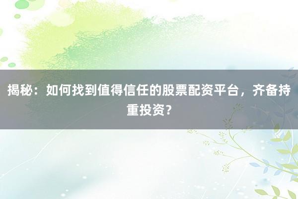 揭秘:如何找到值得信任的股票配资平台,齐备持重投资?
