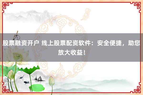 股票融资开户 线上股票配资软件：安全便捷，助您放大收益！