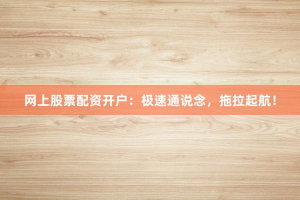 网上股票配资开户：极速通说念，拖拉起航！