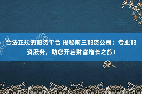 合法正规的配资平台 揭秘前三配资公司：专业配资服务，助您开启财富增长之旅！