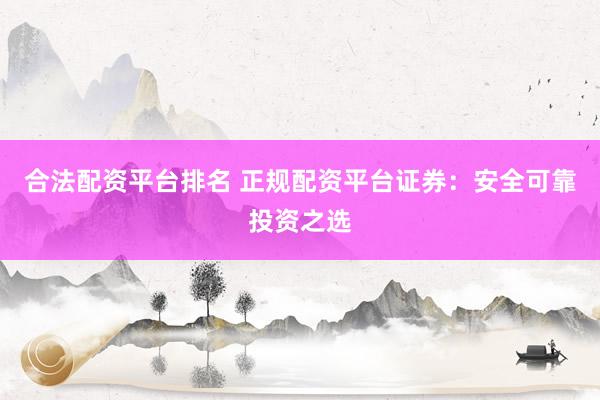 合法配资平台排名 正规配资平台证券：安全可靠投资之选