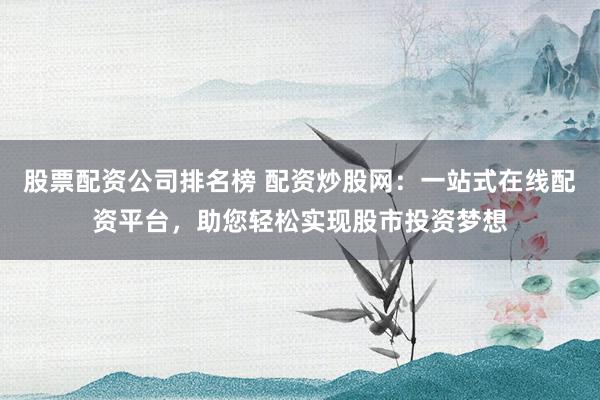 股票配资公司排名榜 配资炒股网:一站式在线配资平台,助您轻松实现股市投资梦想