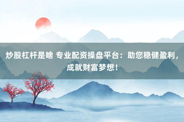 炒股杠杆是啥 专业配资操盘平台:助您稳健盈利,成就财富梦想!